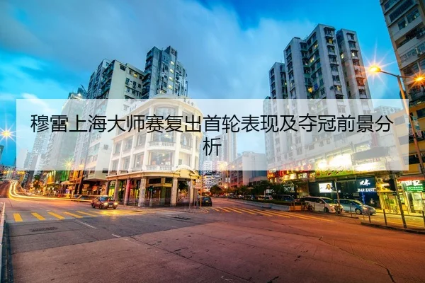 穆雷上海大师赛复出首轮表现及夺冠前景分析